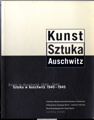 Kunst in Auschwitz 1940 - 1945 : [Begleitbuch zu der Ausstellung der Stiftung Neue Synagoge Berlin - Centrum Judaicum, im Kulturgeschichtlichen Museum Osnabrück/Felix-Nussbaum-Haus und dem Muzeum Tradycji Niepodleglosciowych w Lodzi] = Sztuka w Auschwitz 