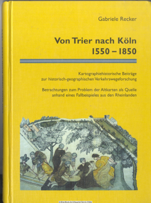 Von Trier nach Köln 1550 - 1850 : kartographiehistorische Beiträge zur historisch-geographischen Verkehrswegeforschung ; Betrachtungen zum Problem der Altkarten als Quelle anhand eines Fallbeispieles aus den Rheinlanden 