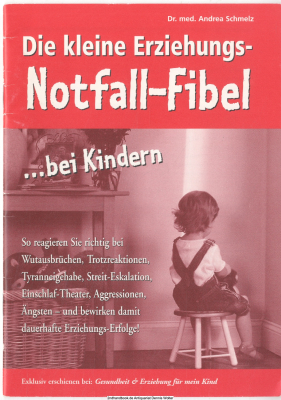 Die kleine Erziehungs-Notfall-Fibel ... bei Kindern : so reagieren Sie richtig bei Wutausbrüchen, Trotzreaktionen, Tyranneigehabe, Streit-Eskalation, Einschlaf-Theater, Aggressionen, Ängsten - und bewirken damit dauerhafte Erziehungs-Erfolge!