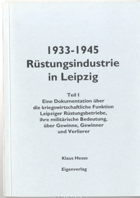 1933 - 1945 Rüstungsindustrie in Leipzig. Teil 1 Eine Dokumentation über die kriegswirtschaftliche Funktion Leipziger Rüstungsbetriebe, ihre militärische Bedeutung, über Gewinne, Gewinner und Verlierer