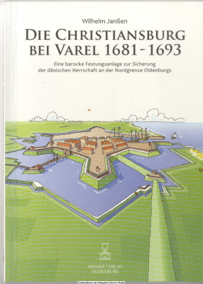 Die Christiansburg bei Varel : 1681 - 1693 ; eine barocke Festungsanlage zur Sicherung der dänischen Herrschaft an der Nordgrenze Oldenburgs