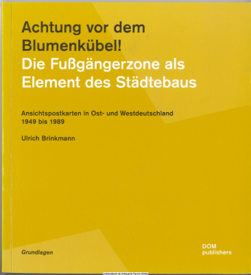 Achtung vor dem Blumenkübel! Die Fußgängerzonen als Element des Städtebaus : Ansichtspostkarten in Ost- und Westdeutschland 1949 bis 1989