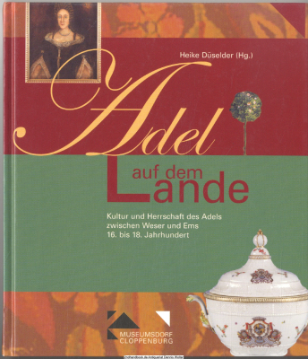 Adel auf dem Lande : Kultur und Herrschaft des Adels zwischen Weser und Ems, 16. bis 18. Jahrhundert ; [Begleitband zur Dauerausstellung Adel auf dem Lande im Haus Arkenstede, Museumsdorf Cloppenburg, seit 29. September 2004]