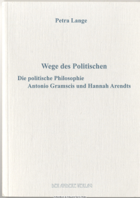 Wege des Politischen : die politische Philosophie Antonio Gramscis und Hannah Arendts