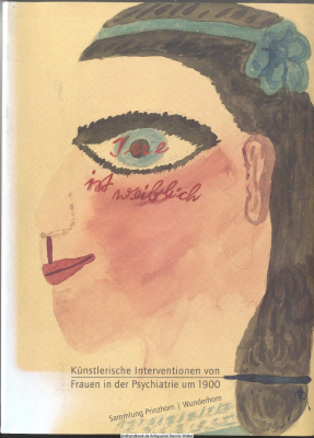 Irre ist weiblich : künstlerische Interventionen von Frauen in der Psychiatrie um 1900 ; [anlässlich der Ausstellung Irre Ist Weiblich. Künstlerische Interventionen von Frauen in der Psychiatrie um 1900 ; Sammlung Prinzhorn, Heidelberg, 29. April - 25. Se
