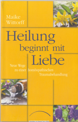 Heilung beginnt mit Liebe : neue Wege zu einer homöopathischen Traumabehandlung