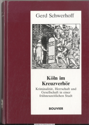 Köln im Kreuzverhör : Kriminalität, Herrschaft und Gesellschaft in einer frühneuzeitlichen Stadt