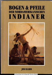Bogen & Pfeile der nordamerikanischen Indianer : ein umfassendes Lehrbuch zu Holzbogen, sehnenbelegten Bogen, Kompositbogen, Bogensehnen, Pfeilen und Köchern