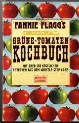 Fannie Flagg’s Original-Grüne-Tomaten-Kochbuch : [mit über 150 köstlichen Rezepten aus dem Whistle Stop Cafe]