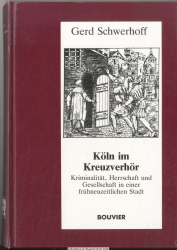 Köln im Kreuzverhör : Kriminalität, Herrschaft und Gesellschaft in einer frühneuzeitlichen Stadt