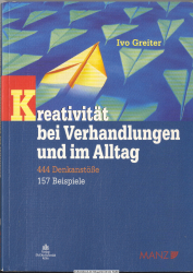 Kreativität bei Verhandlungen und im Alltag : Hinweise für Rechtsanwälte, Unternehmer, Wirtschaftstreuhänder, Mediatoren, Richter, Politiker und alle anderen, die täglich verhandeln oder Probleme mit Kreativität lösen wollen ; 444 Denkanstöße ; 157 Beispi