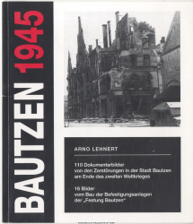 Bautzen 1945 : 110 Dokumentarbilder von den Zerstörungen in der Stadt Bautzen am Ende des Zweiten Weltkrieges ; 16 Bilder vom Bau der Befestigungsanlagen der Festung Bautzen