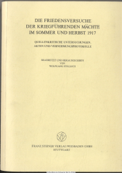 Die Friedensversuche der kriegführenden Mächte im Sommer und Herbst 1917 : quellenkrit. Unters., Akten u. Vernehmungsprotokolle